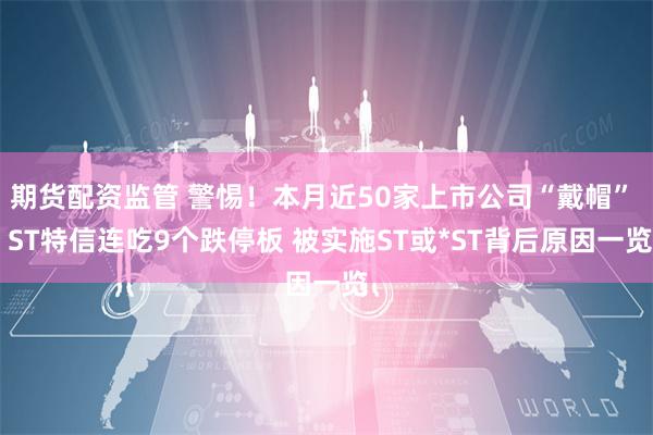 期货配资监管 警惕！本月近50家上市公司“戴帽”  ST特信连吃9个跌停板 被实施ST或*ST背后原因一览