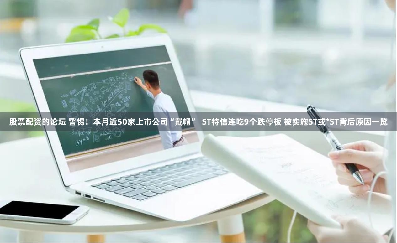 股票配资的论坛 警惕！本月近50家上市公司“戴帽”  ST特信连吃9个跌停板 被实施ST或*ST背后原因一览