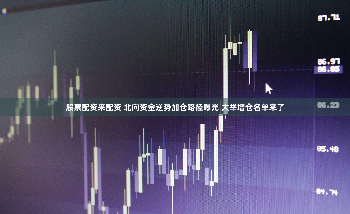 股票配资来配资 北向资金逆势加仓路径曝光 大举增仓名单来了