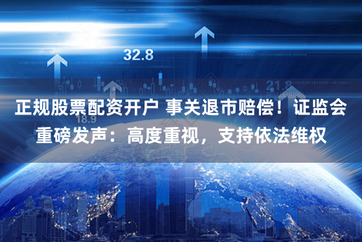 正规股票配资开户 事关退市赔偿！证监会重磅发声：高度重视，支持依法维权