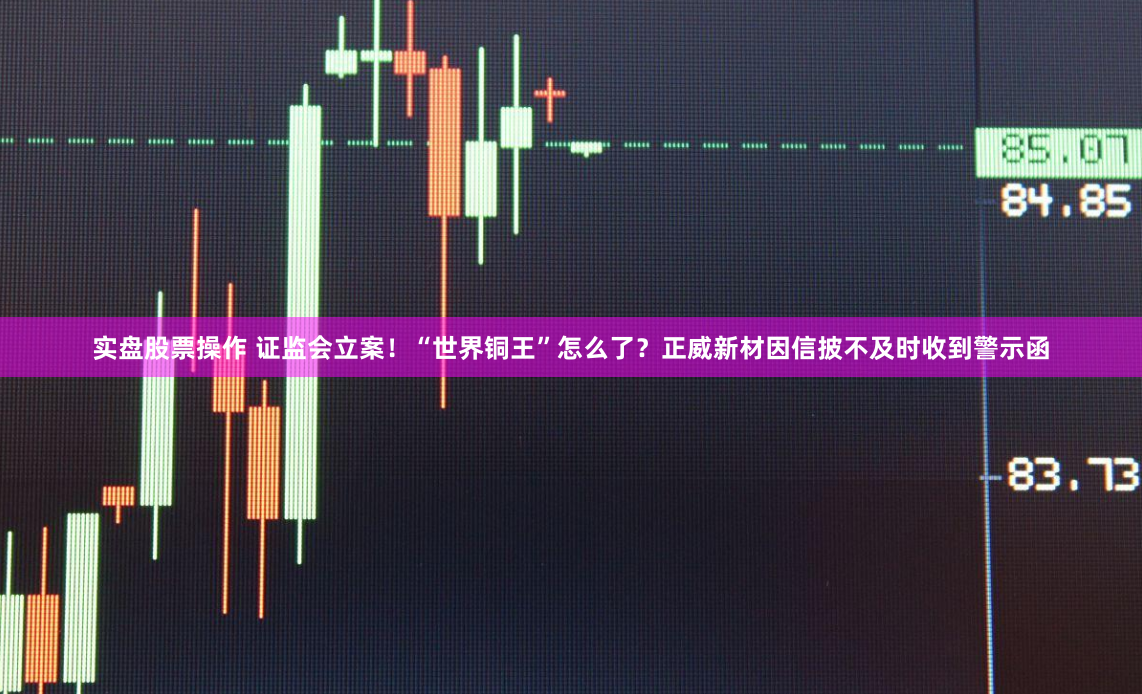 实盘股票操作 证监会立案！“世界铜王”怎么了？正威新材因信披不及时收到警示函