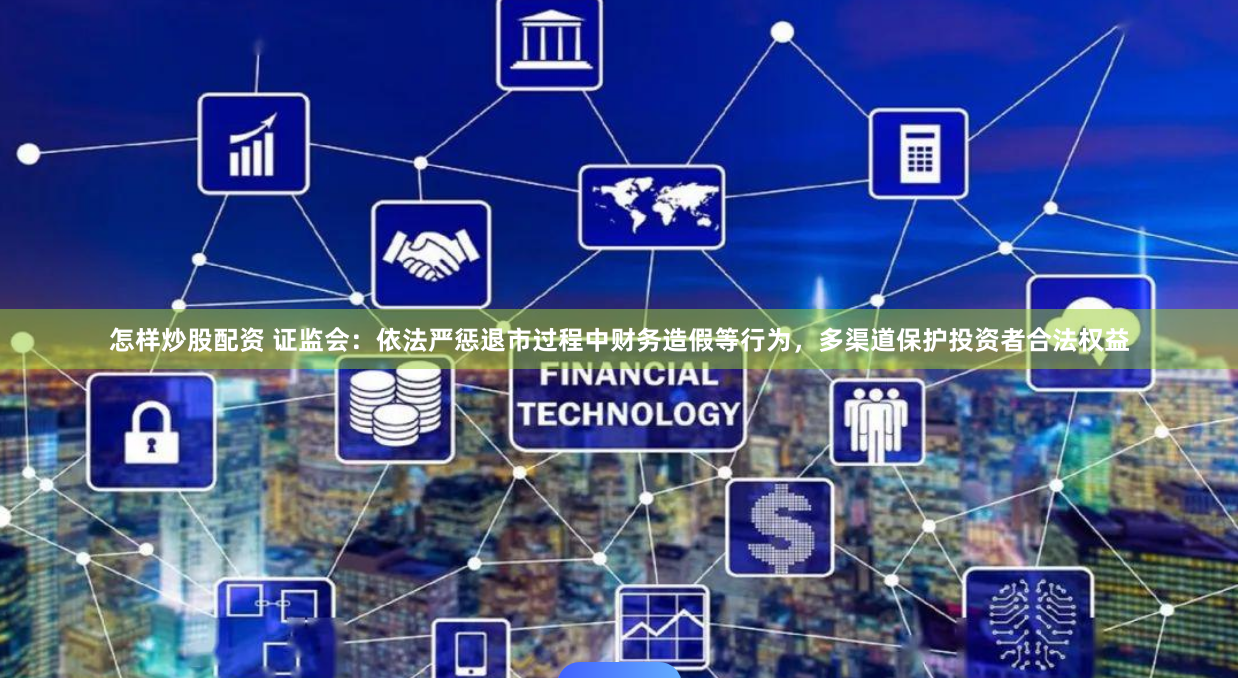 怎样炒股配资 证监会：依法严惩退市过程中财务造假等行为，多渠道保护投资者合法权益