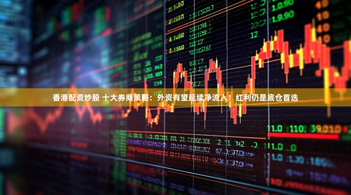 香港配资炒股 十大券商策略：外资有望延续净流入！红利仍是底仓首选