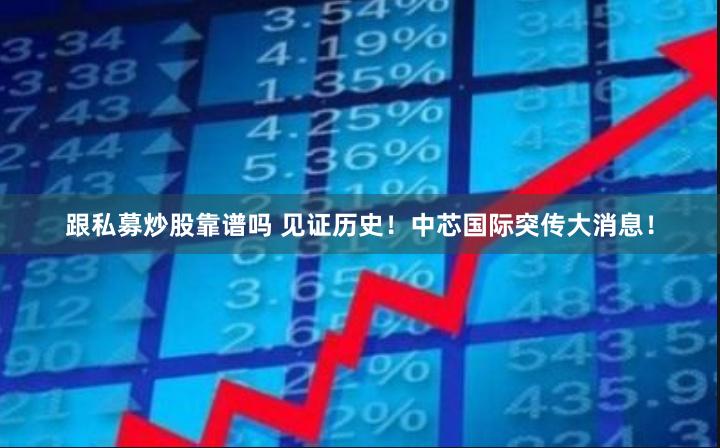 跟私募炒股靠谱吗 见证历史！中芯国际突传大消息！
