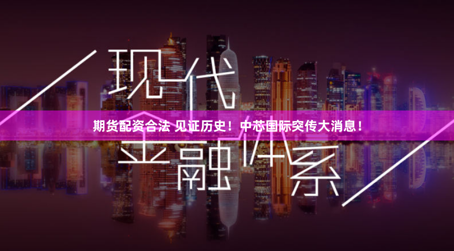 期货配资合法 见证历史！中芯国际突传大消息！
