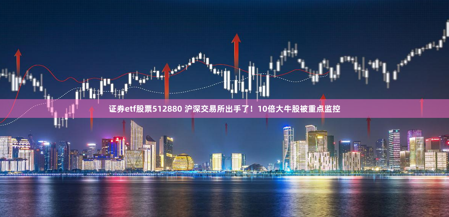 证券etf股票512880 沪深交易所出手了！10倍大牛股被重点监控