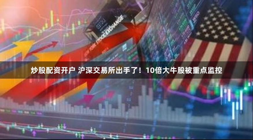 炒股配资开户 沪深交易所出手了！10倍大牛股被重点监控