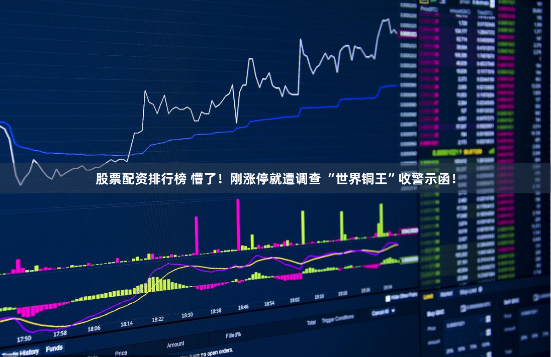 股票配资排行榜 懵了！刚涨停就遭调查 “世界铜王”收警示函！