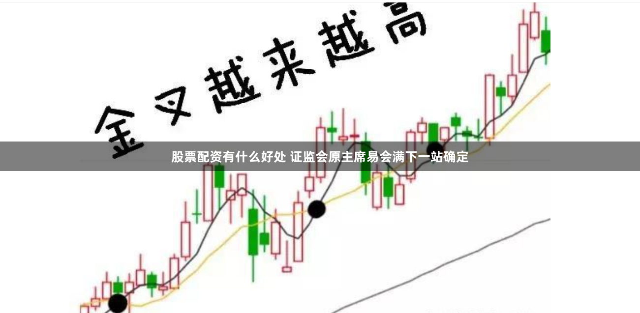 股票配资有什么好处 证监会原主席易会满下一站确定