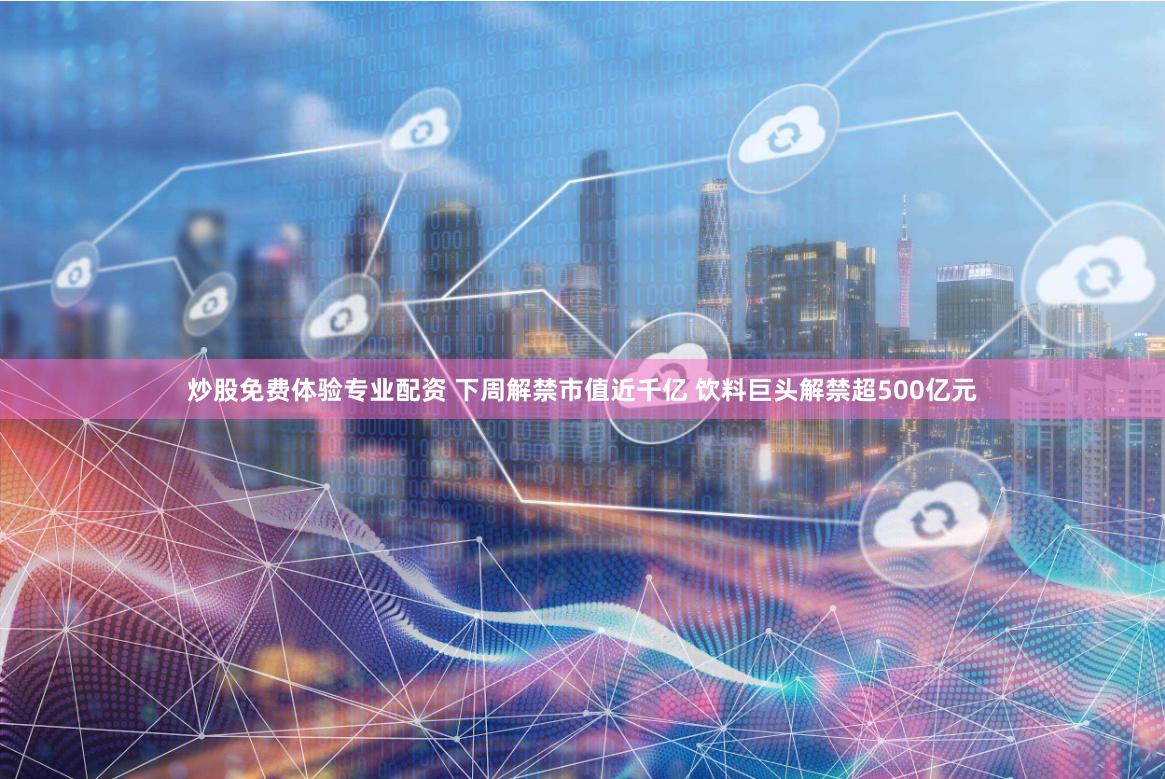 炒股免费体验专业配资 下周解禁市值近千亿 饮料巨头解禁超500亿元