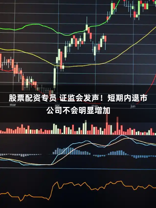 股票配资专员 证监会发声！短期内退市公司不会明显增加