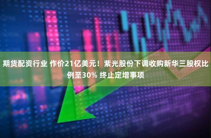期货配资行业 作价21亿美元！紫光股份下调收购新华三股权比例至30% 终止定增事项