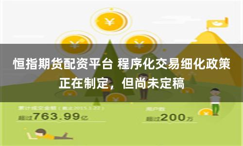恒指期货配资平台 程序化交易细化政策正在制定，但尚未定稿