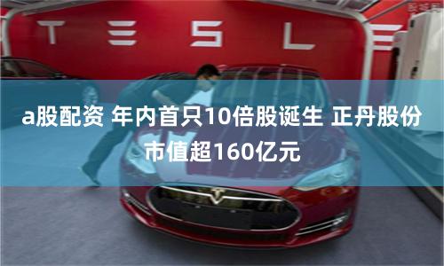 a股配资 年内首只10倍股诞生 正丹股份市值超160亿元