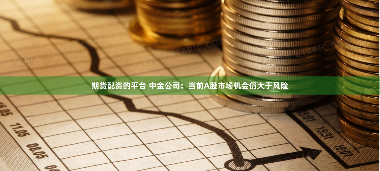 期货配资的平台 中金公司：当前A股市场机会仍大于风险