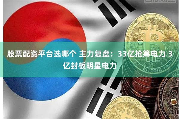 股票配资平台选哪个 主力复盘：33亿抢筹电力 3亿封板明星电力