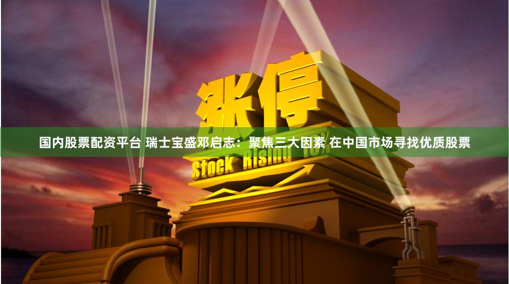 国内股票配资平台 瑞士宝盛邓启志：聚焦三大因素 在中国市场寻找优质股票