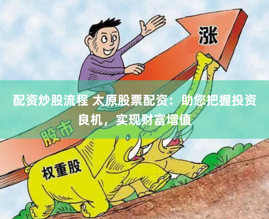 配资炒股流程 太原股票配资：助您把握投资良机，实现财富增值
