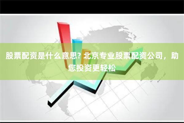 股票配资是什么意思? 北京专业股票配资公司，助您投资更轻松