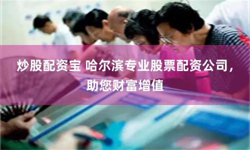 炒股配资宝 哈尔滨专业股票配资公司，助您财富增值
