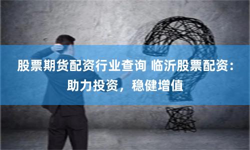股票期货配资行业查询 临沂股票配资：助力投资，稳健增值
