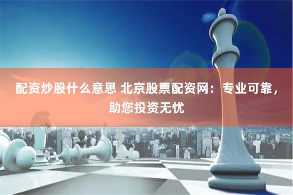 配资炒股什么意思 北京股票配资网：专业可靠，助您投资无忧