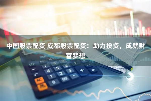 中国股票配资 成都股票配资：助力投资，成就财富梦想