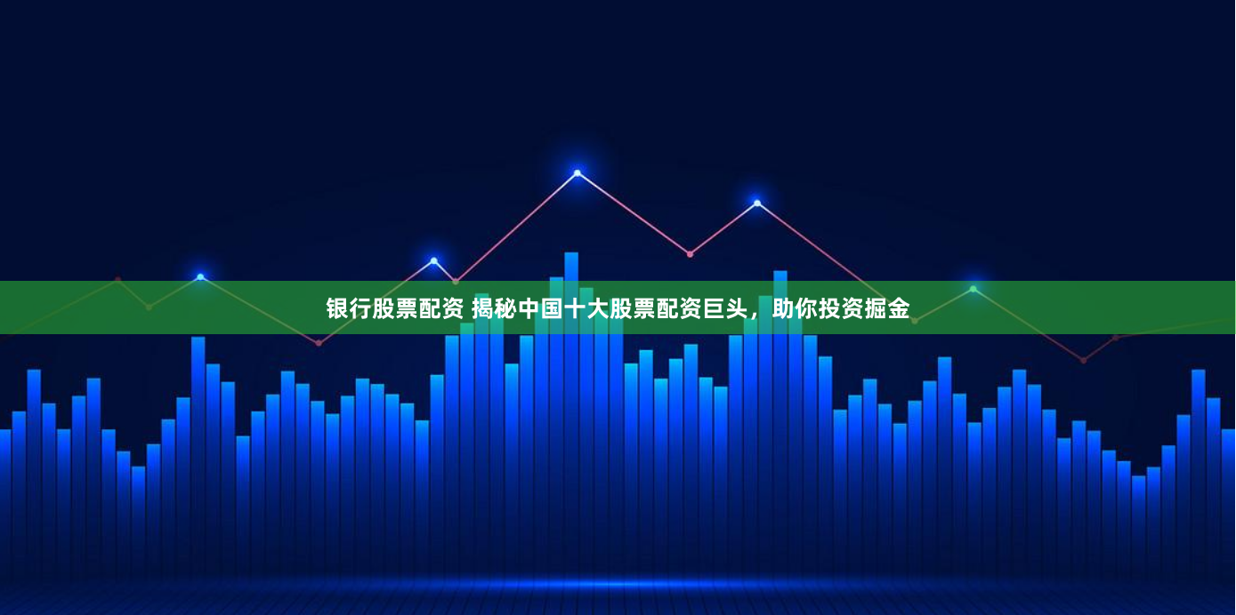 银行股票配资 揭秘中国十大股票配资巨头，助你投资掘金