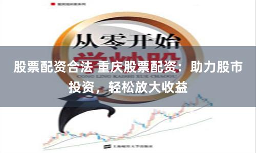 股票配资合法 重庆股票配资：助力股市投资，轻松放大收益