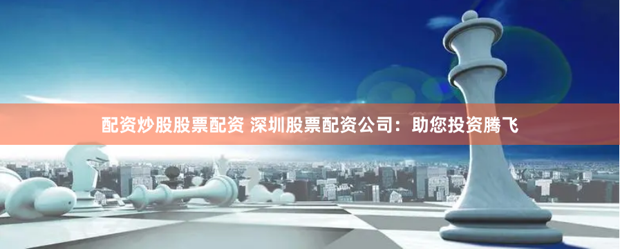 配资炒股股票配资 深圳股票配资公司：助您投资腾飞
