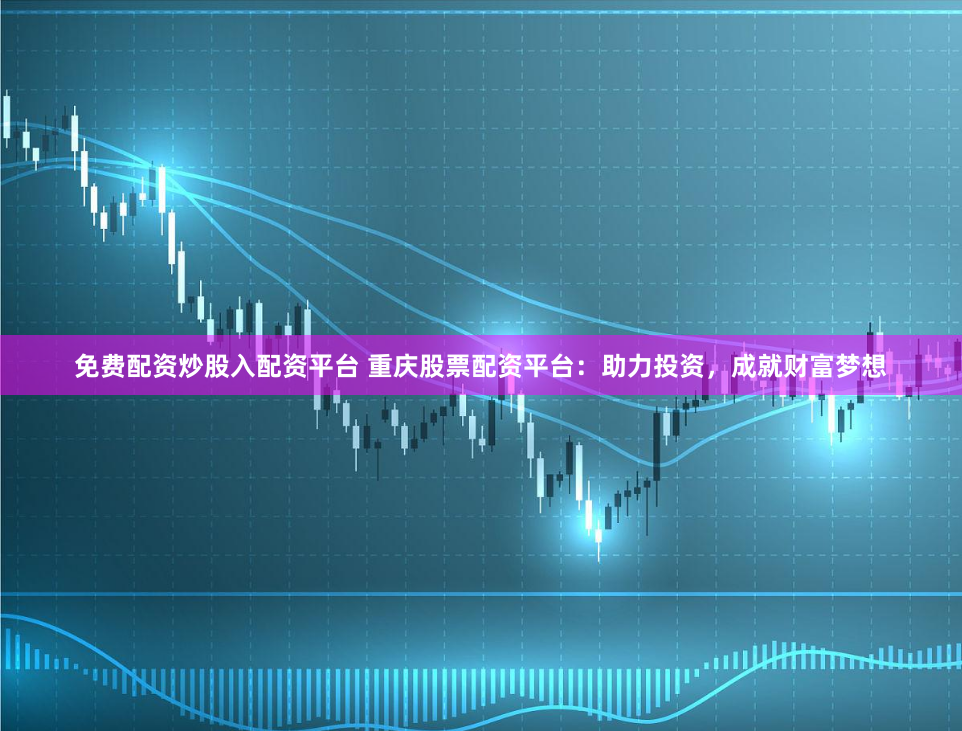 免费配资炒股入配资平台 重庆股票配资平台：助力投资，成就财富梦想