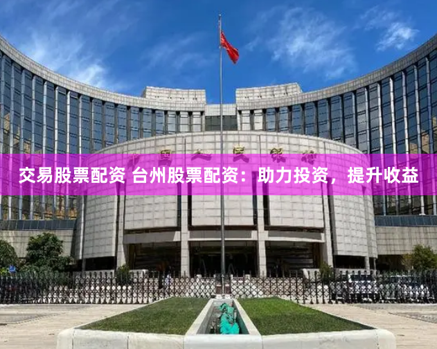 交易股票配资 台州股票配资：助力投资，提升收益