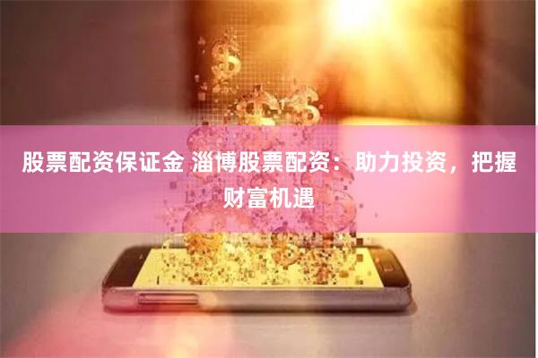 股票配资保证金 淄博股票配资：助力投资，把握财富机遇