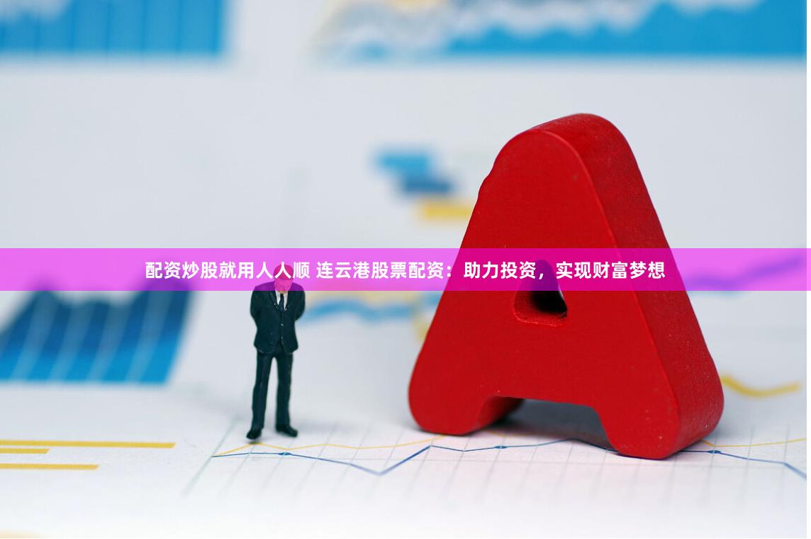配资炒股就用人人顺 连云港股票配资：助力投资，实现财富梦想