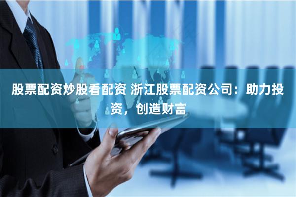 股票配资炒股看配资 浙江股票配资公司：助力投资，创造财富