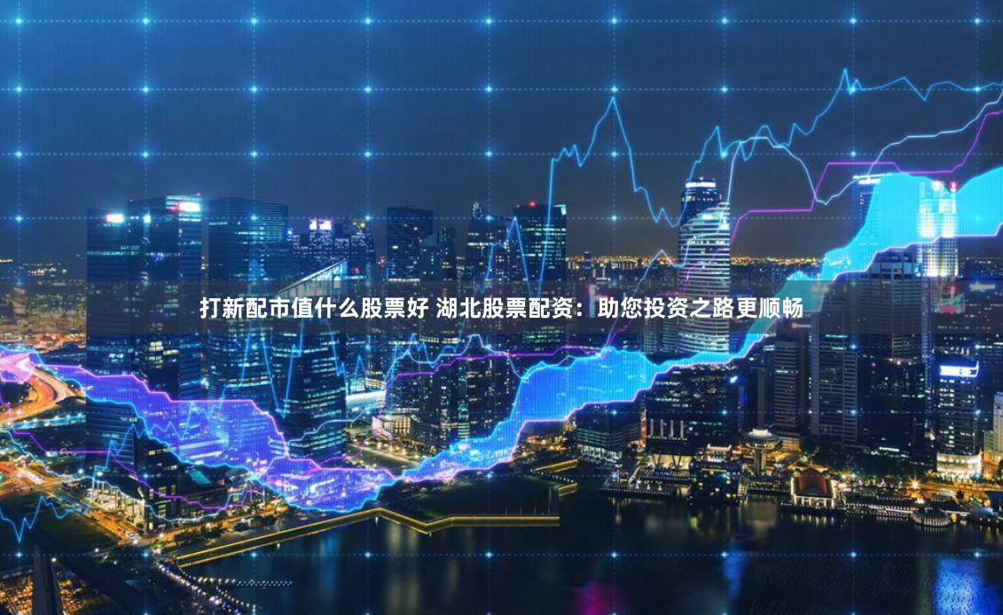打新配市值什么股票好 湖北股票配资：助您投资之路更顺畅