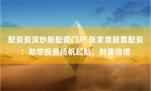 配资资深炒股配资门户 张家港股票配资：助您投资扬帆起航，财富倍增