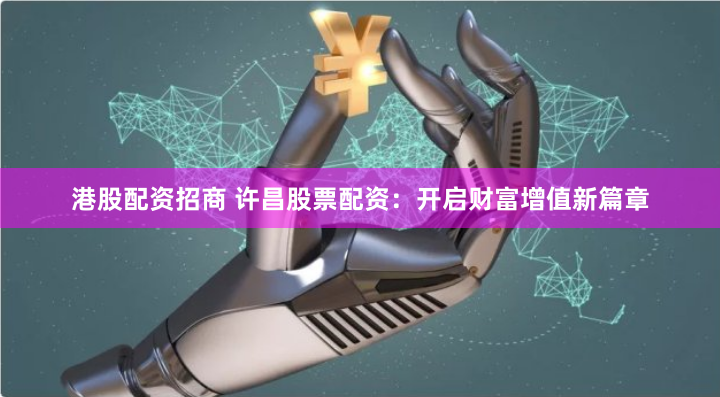 港股配资招商 许昌股票配资：开启财富增值新篇章