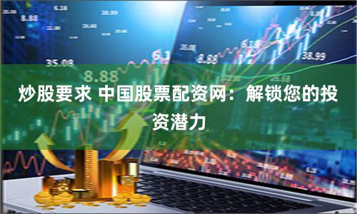 炒股要求 中国股票配资网：解锁您的投资潜力