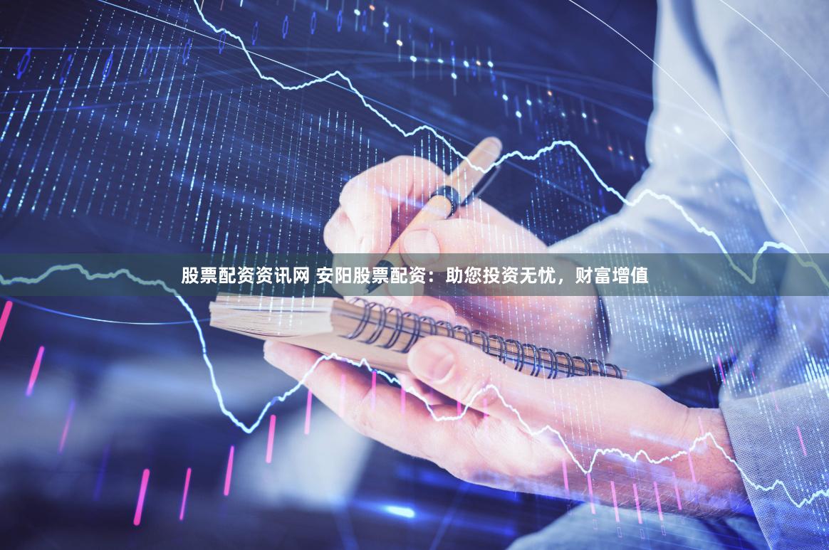 股票配资资讯网 安阳股票配资：助您投资无忧，财富增值