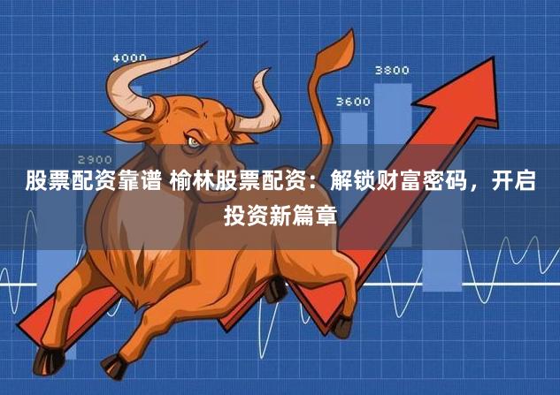 股票配资靠谱 榆林股票配资：解锁财富密码，开启投资新篇章