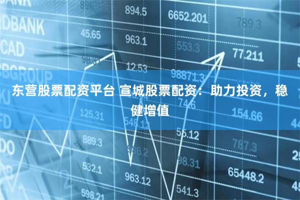 东营股票配资平台 宣城股票配资：助力投资，稳健增值