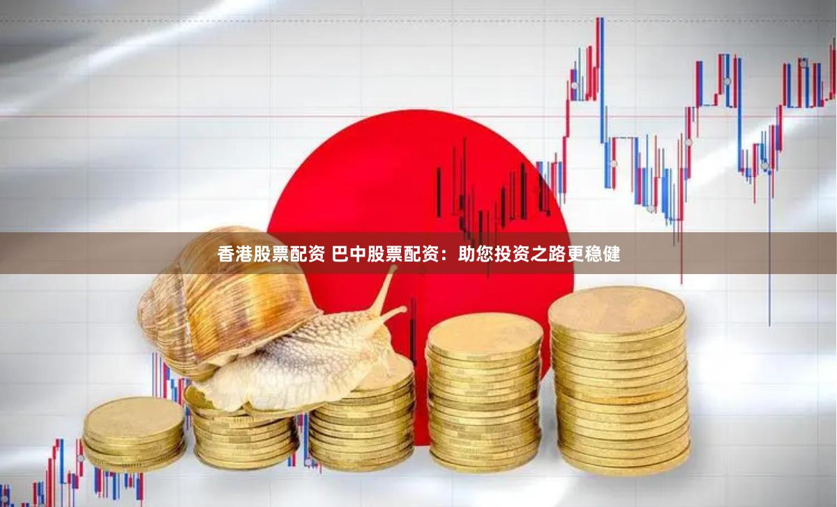 香港股票配资 巴中股票配资：助您投资之路更稳健