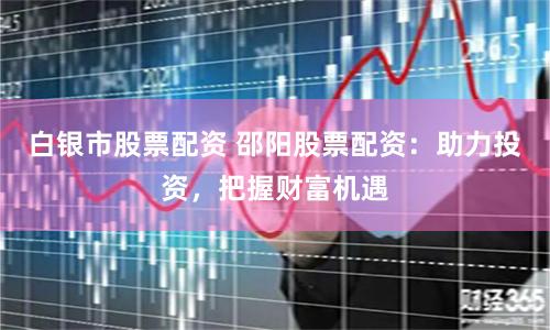 白银市股票配资 邵阳股票配资：助力投资，把握财富机遇