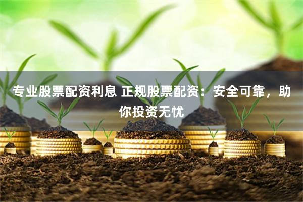 专业股票配资利息 正规股票配资：安全可靠，助你投资无忧