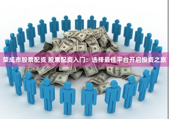 荣成市股票配资 股票配资入门：选择最佳平台开启投资之旅