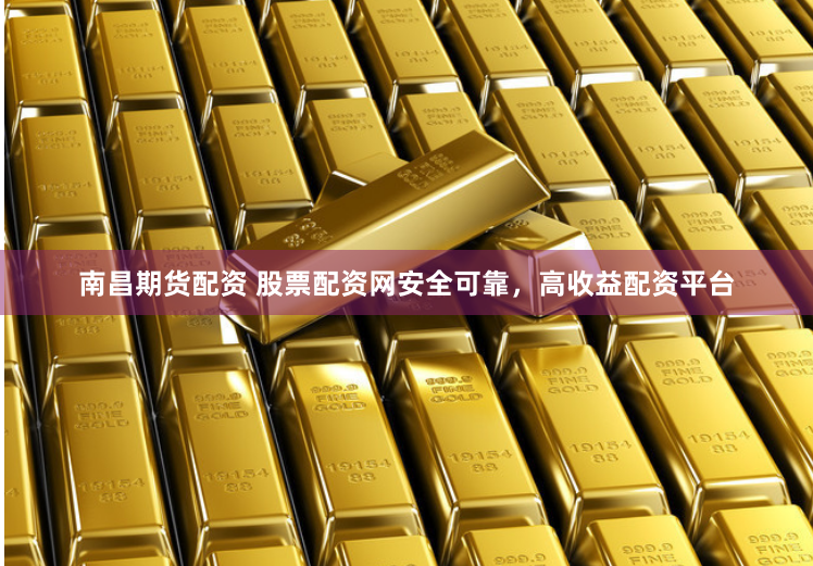 南昌期货配资 股票配资网安全可靠，高收益配资平台