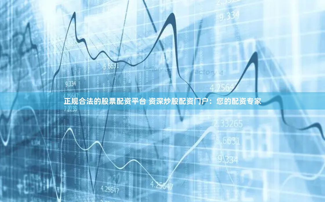 正规合法的股票配资平台 资深炒股配资门户：您的配资专家