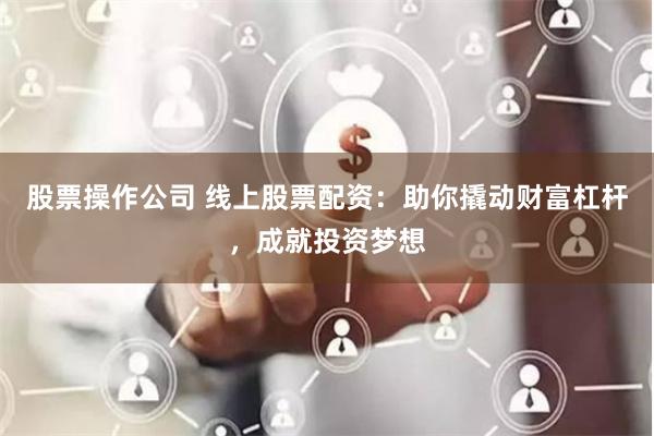 股票操作公司 线上股票配资：助你撬动财富杠杆，成就投资梦想