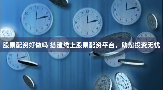 股票配资好做吗 搭建线上股票配资平台，助您投资无忧
